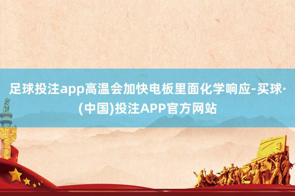足球投注app高温会加快电板里面化学响应-买球·(中国)投注APP官方网站