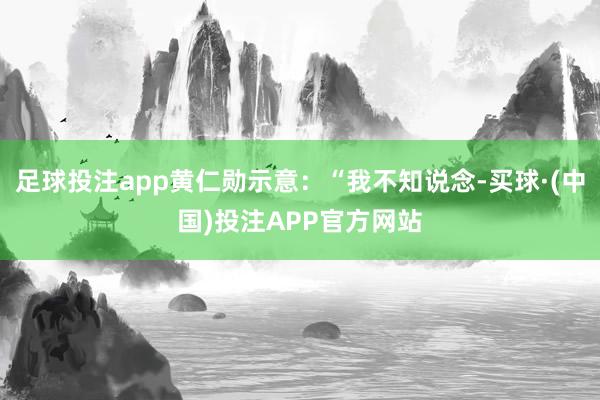 足球投注app黄仁勋示意：“我不知说念-买球·(中国)投注APP官方网站
