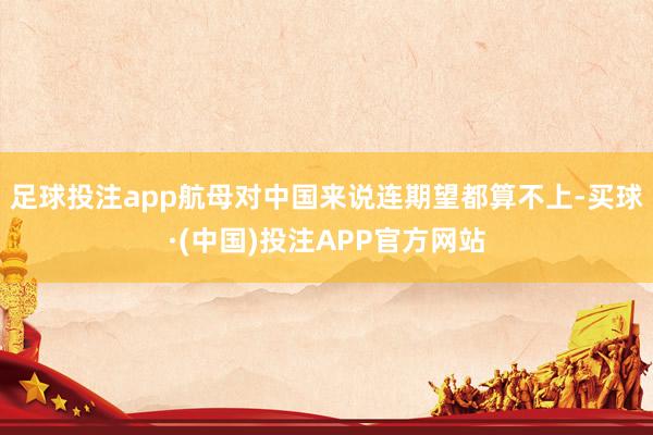 足球投注app航母对中国来说连期望都算不上-买球·(中国)投注APP官方网站
