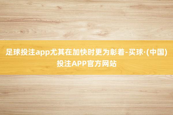 足球投注app尤其在加快时更为彰着-买球·(中国)投注APP官方网站