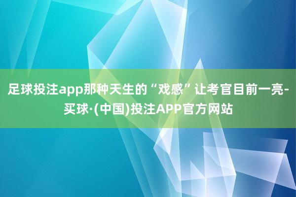 足球投注app那种天生的“戏感”让考官目前一亮-买球·(中国)投注APP官方网站