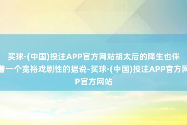 买球·(中国)投注APP官方网站胡太后的降生也伴跟着一个宽裕戏剧性的据说-买球·(中国)投注APP官方网站
