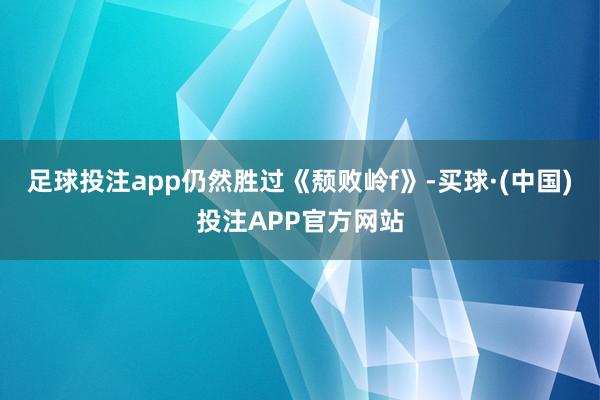 足球投注app仍然胜过《颓败岭f》-买球·(中国)投注APP官方网站