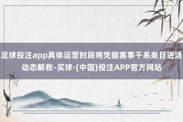 足球投注app具体运营时段将凭据赛事干系条目进活动态解救-买球·(中国)投注APP官方网站