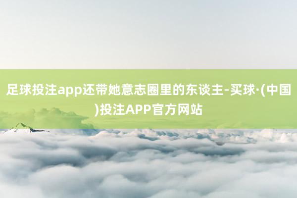 足球投注app还带她意志圈里的东谈主-买球·(中国)投注APP官方网站