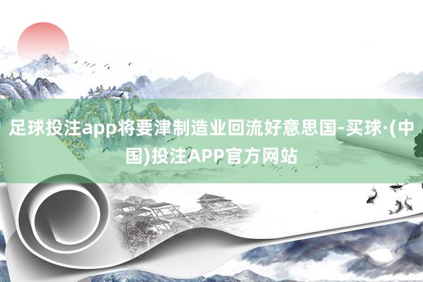 足球投注app将要津制造业回流好意思国-买球·(中国)投注APP官方网站