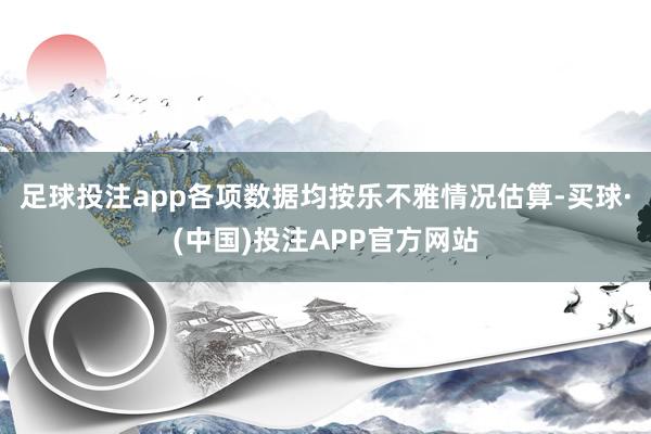 足球投注app各项数据均按乐不雅情况估算-买球·(中国)投注APP官方网站
