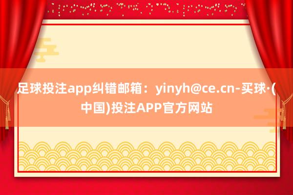 足球投注app纠错邮箱:yinyh@ce.cn-买球·(中国)投注APP官方网站