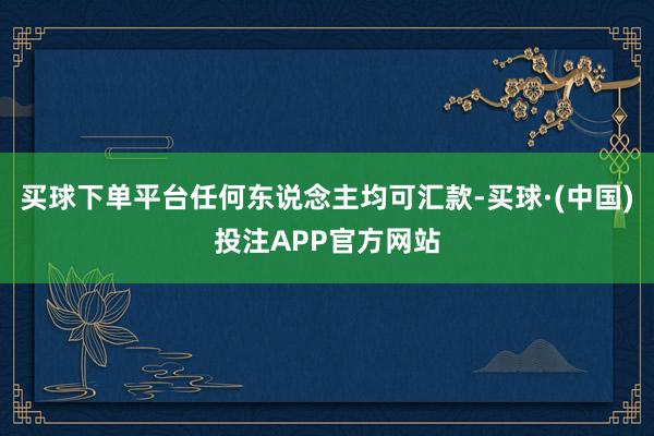 买球下单平台任何东说念主均可汇款-买球·(中国)投注APP官方网站