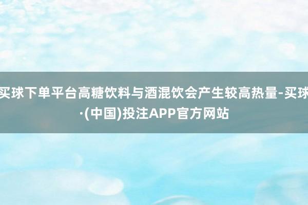 买球下单平台高糖饮料与酒混饮会产生较高热量-买球·(中国)投注APP官方网站