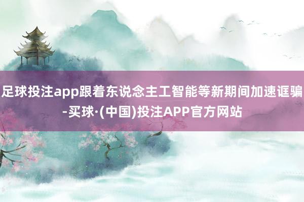 足球投注app跟着东说念主工智能等新期间加速诓骗-买球·(中国)投注APP官方网站