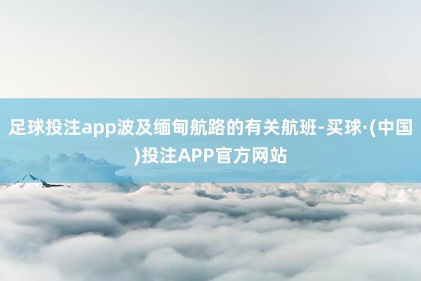 足球投注app波及缅甸航路的有关航班-买球·(中国)投注APP官方网站