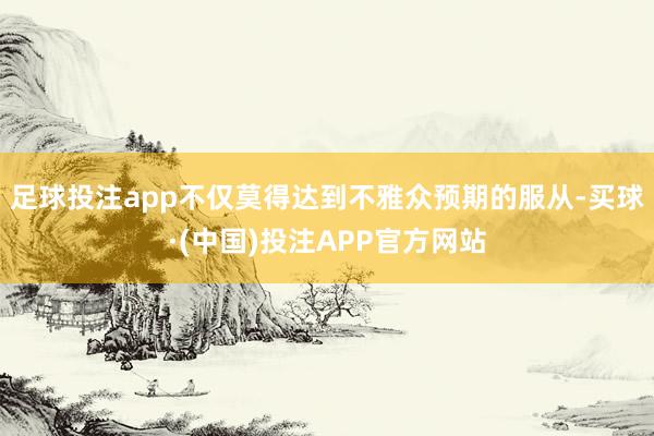 足球投注app不仅莫得达到不雅众预期的服从-买球·(中国)投注APP官方网站
