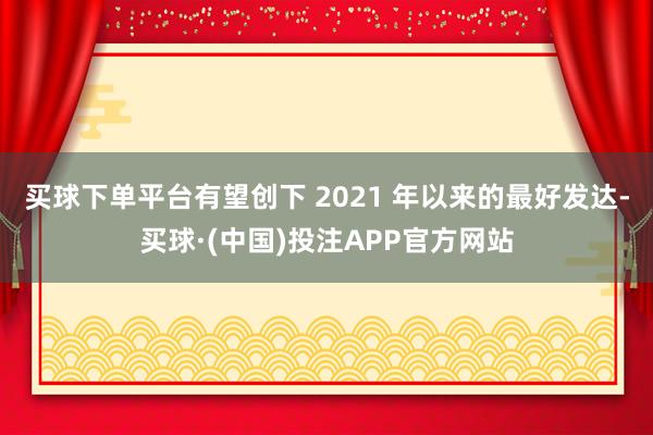 买球下单平台有望创下 2021 年以来的最好发达-买球·(中国)投注APP官方网站
