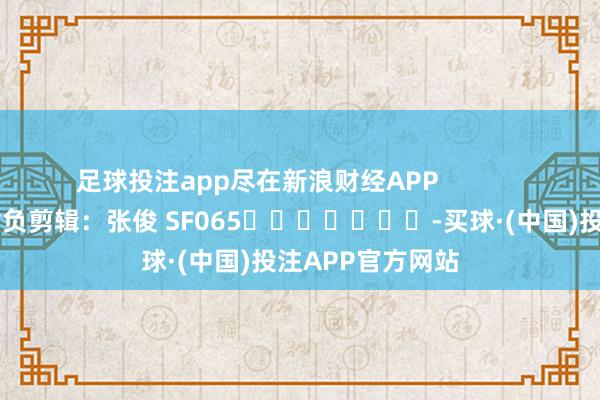 足球投注app尽在新浪财经APP            						背负剪辑：张俊 SF065							-买球·(中国)投注APP官方网站