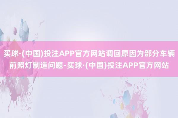 买球·(中国)投注APP官方网站调回原因为部分车辆前照灯制造问题-买球·(中国)投注APP官方网站