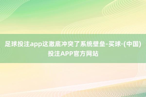 足球投注app这澈底冲突了系统壁垒-买球·(中国)投注APP官方网站