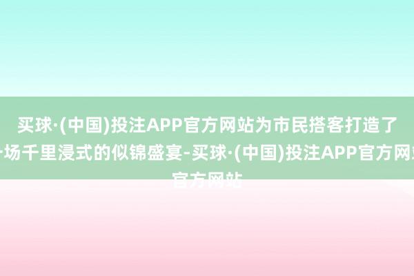 买球·(中国)投注APP官方网站为市民搭客打造了一场千里浸式的似锦盛宴-买球·(中国)投注APP官方网站