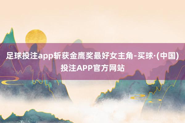 足球投注app斩获金鹰奖最好女主角-买球·(中国)投注APP官方网站