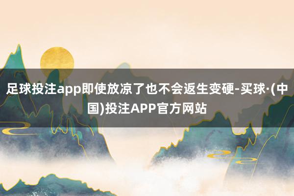 足球投注app即使放凉了也不会返生变硬-买球·(中国)投注APP官方网站