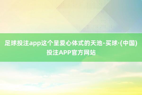 足球投注app这个呈爱心体式的天池-买球·(中国)投注APP官方网站