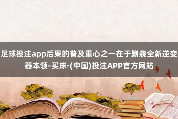 足球投注app后果的普及重心之一在于剿袭全新逆变器本领-买球·(中国)投注APP官方网站