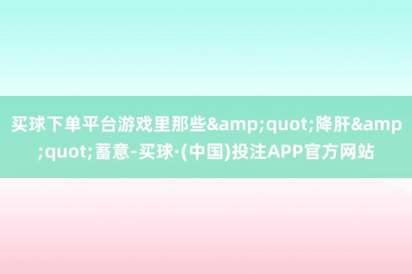 买球下单平台游戏里那些&quot;降肝&quot;蓄意-买球·(中国)投注APP官方网站