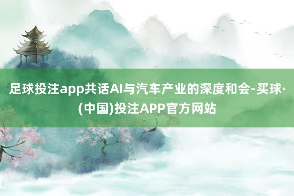 足球投注app共话AI与汽车产业的深度和会-买球·(中国)投注APP官方网站
