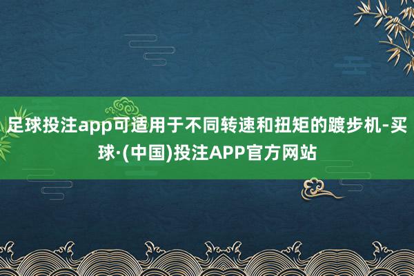 足球投注app可适用于不同转速和扭矩的踱步机-买球·(中国)投注APP官方网站