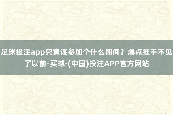足球投注app究竟该参加个什么期间?爆点推手不见了以前-买球·(中国)投注APP官方网站