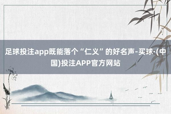 足球投注app既能落个“仁义”的好名声-买球·(中国)投注APP官方网站