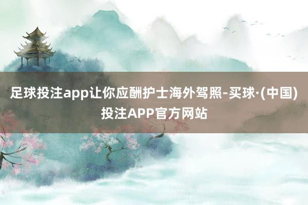 足球投注app让你应酬护士海外驾照-买球·(中国)投注APP官方网站