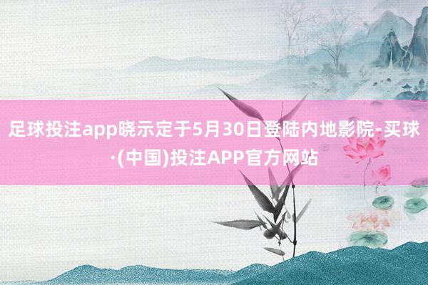 足球投注app晓示定于5月30日登陆内地影院-买球·(中国)投注APP官方网站