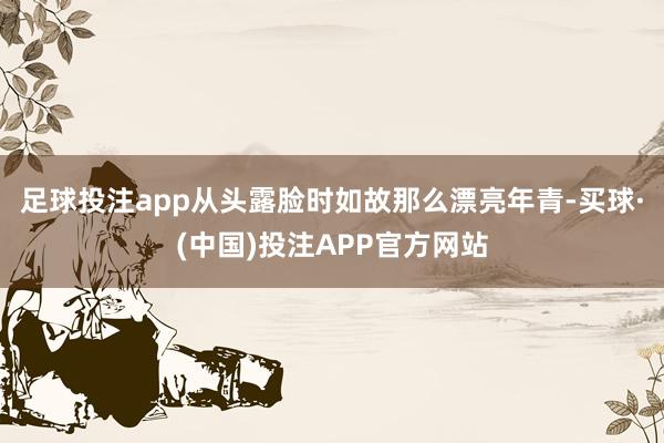 足球投注app从头露脸时如故那么漂亮年青-买球·(中国)投注APP官方网站