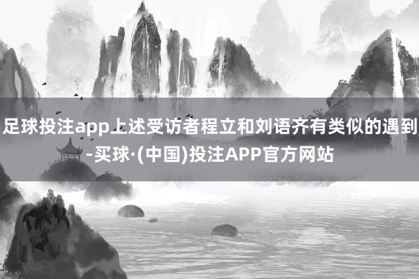 足球投注app上述受访者程立和刘语齐有类似的遇到-买球·(中国)投注APP官方网站