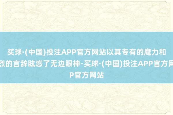 买球·(中国)投注APP官方网站以其专有的魔力和激烈的言辞眩惑了无边眼神-买球·(中国)投注APP官方网站