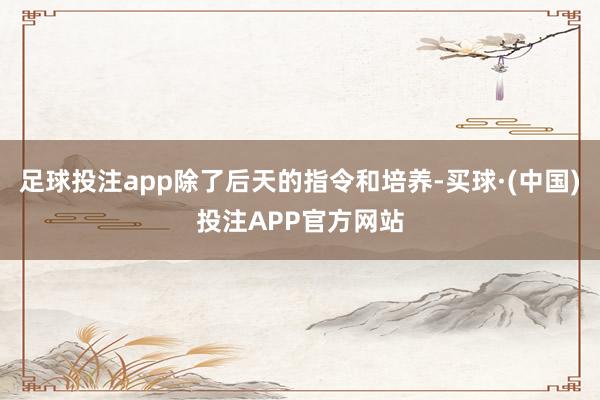 足球投注app除了后天的指令和培养-买球·(中国)投注APP官方网站