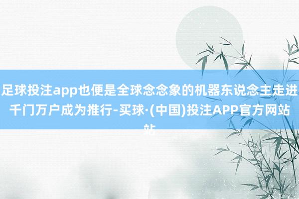 足球投注app也便是全球念念象的机器东说念主走进千门万户成为推行-买球·(中国)投注APP官方网站