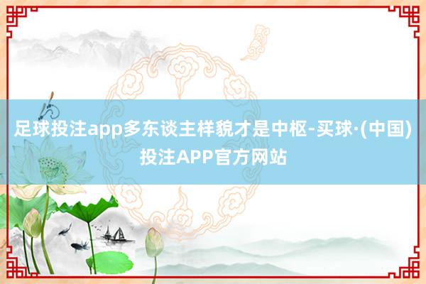 足球投注app多东谈主样貌才是中枢-买球·(中国)投注APP官方网站
