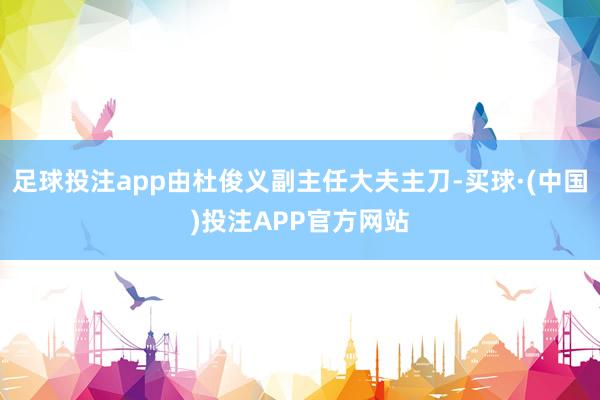 足球投注app由杜俊义副主任大夫主刀-买球·(中国)投注APP官方网站