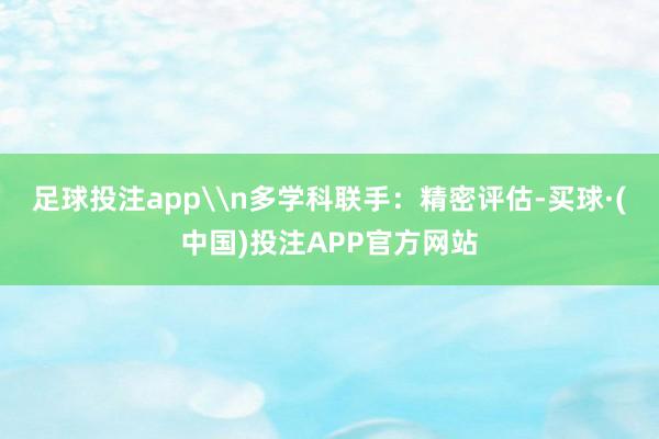 足球投注app\n多学科联手：精密评估-买球·(中国)投注APP官方网站