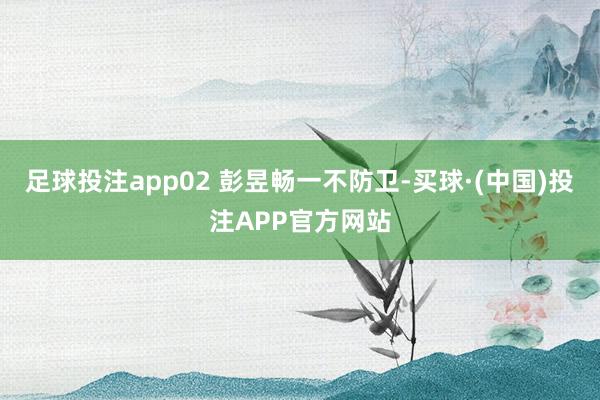足球投注app02 彭昱畅一不防卫-买球·(中国)投注APP官方网站