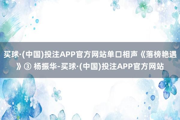 买球·(中国)投注APP官方网站单口相声《落榜艳遇》③ 杨振华-买球·(中国)投注APP官方网站