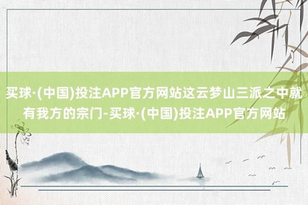 买球·(中国)投注APP官方网站这云梦山三派之中就有我方的宗门-买球·(中国)投注APP官方网站