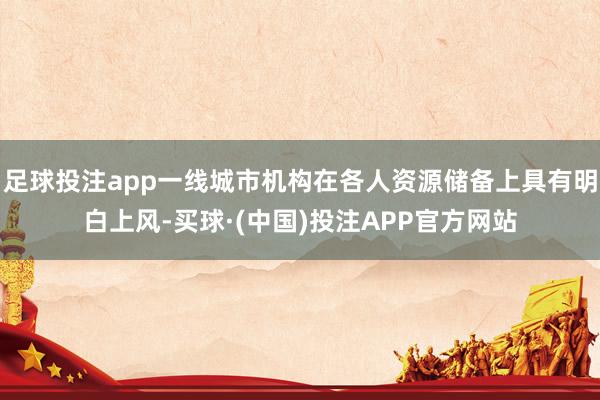 足球投注app一线城市机构在各人资源储备上具有明白上风-买球·(中国)投注APP官方网站