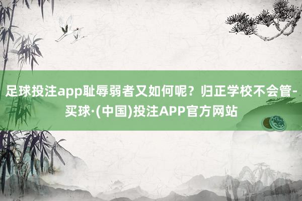 足球投注app耻辱弱者又如何呢？归正学校不会管-买球·(中国)投注APP官方网站