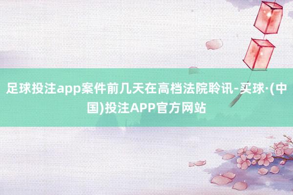 足球投注app案件前几天在高档法院聆讯-买球·(中国)投注APP官方网站