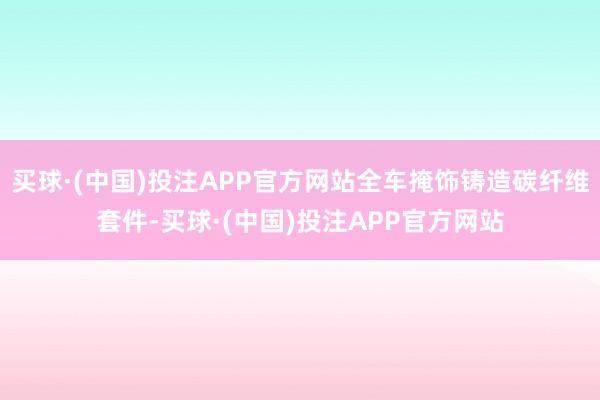 买球·(中国)投注APP官方网站全车掩饰铸造碳纤维套件-买球·(中国)投注APP官方网站
