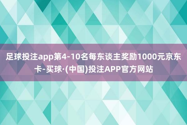 足球投注app第4-10名每东谈主奖励1000元京东卡-买球·(中国)投注APP官方网站