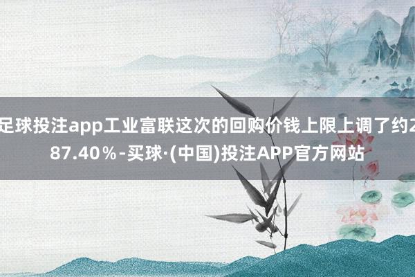 足球投注app工业富联这次的回购价钱上限上调了约287.40％-买球·(中国)投注APP官方网站